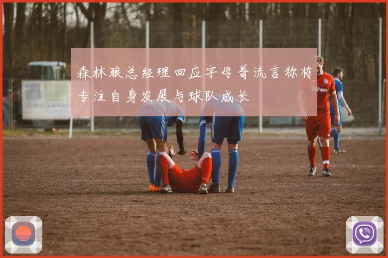 森林狼总经理回应字母哥流言称将专注自身发展与球队成长
