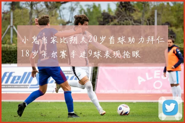 小鬼当家比朔夫20岁首球助力拜仁18岁卡尔赛季进9球表现抢眼
