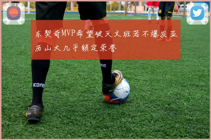东契奇MVP希望破灭文班若不爆发亚历山大几乎锁定荣誉