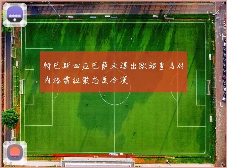 特巴斯回应巴萨未退出欧超皇马对内格雷拉案态度冷漠