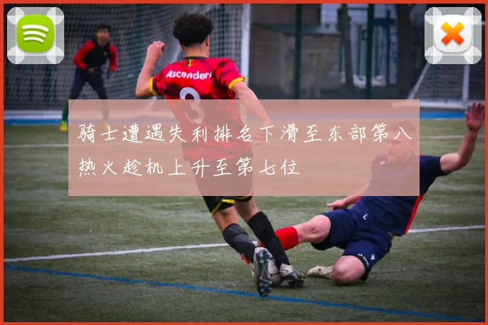 骑士遭遇失利排名下滑至东部第八热火趁机上升至第七位