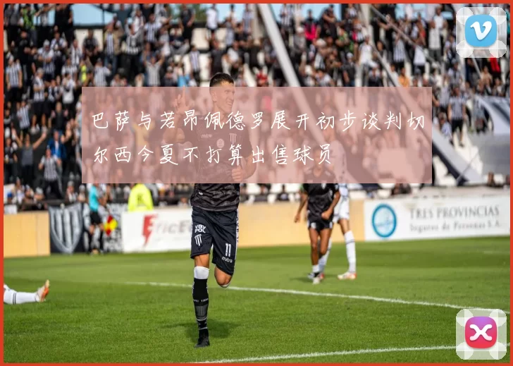 巴萨与若昂佩德罗展开初步谈判切尔西今夏不打算出售球员