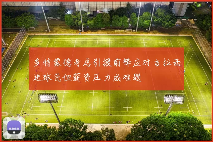 多特蒙德考虑引援前锋应对吉拉西进球荒但薪资压力成难题
