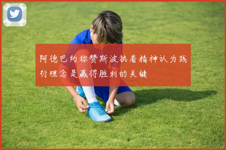 阿德巴约称赞斯波执着精神认为践行理念是赢得胜利的关键