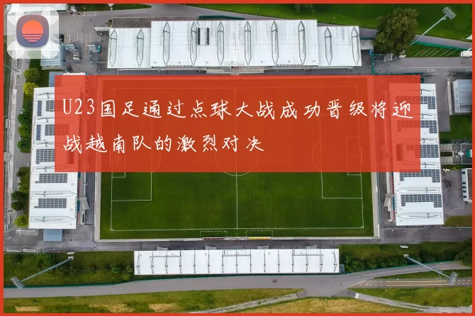 U23国足通过点球大战成功晋级将迎战越南队的激烈对决