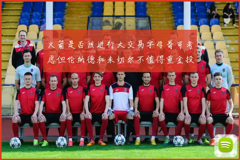 火箭是否该进行大交易字母哥可考虑但伦纳德和米切尔不值得重金投入