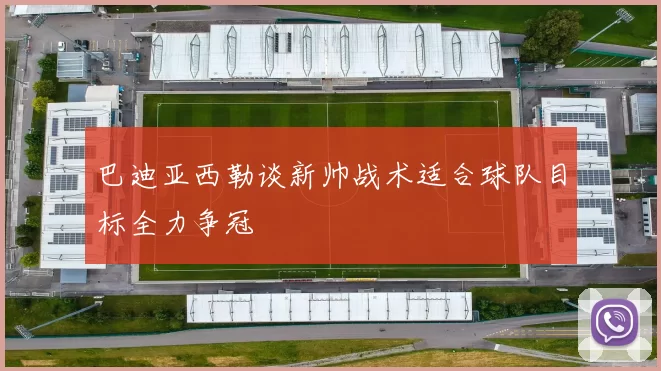 巴迪亚西勒谈新帅战术适合球队目标全力争冠