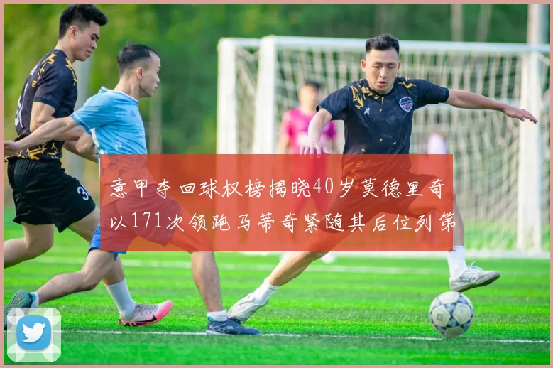 意甲夺回球权榜揭晓40岁莫德里奇以171次领跑马蒂奇紧随其后位列第三