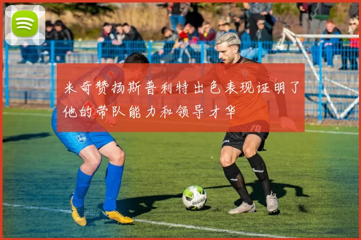 米奇赞扬斯普利特出色表现证明了他的带队能力和领导才华