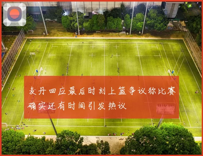 麦丹回应最后时刻上篮争议称比赛确实还有时间引发热议