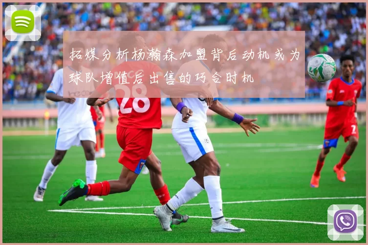 拓媒分析杨瀚森加盟背后动机或为球队增值后出售的巧合时机