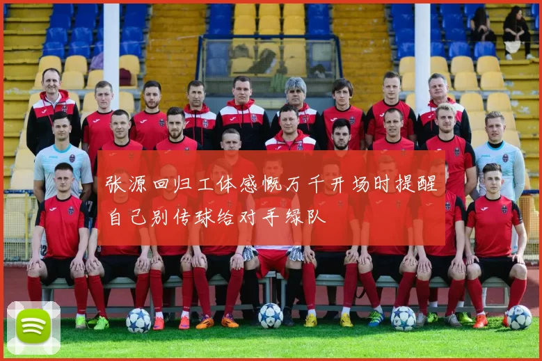 张源回归工体感慨万千开场时提醒自己别传球给对手绿队