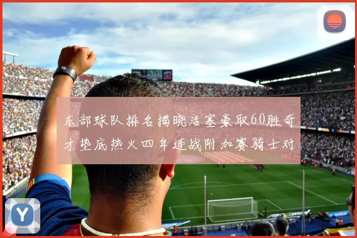 东部球队排名揭晓活塞豪取60胜奇才垫底热火四年连战附加赛骑士对决猛龙