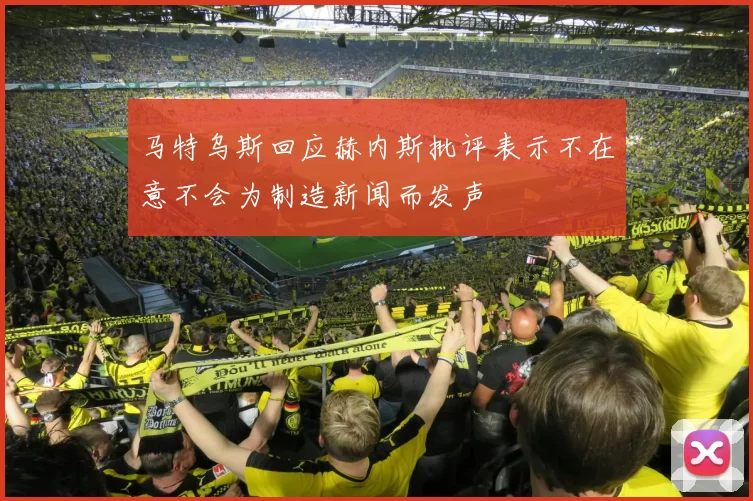 马特乌斯回应赫内斯批评表示不在意不会为制造新闻而发声