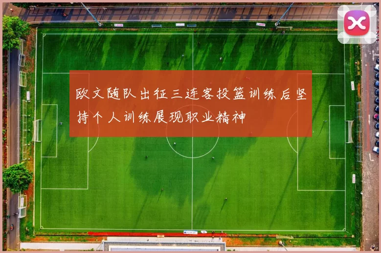 欧文随队出征三连客投篮训练后坚持个人训练展现职业精神
