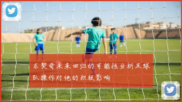 东契奇未来回归的可能性分析及球队操作对他的积极影响