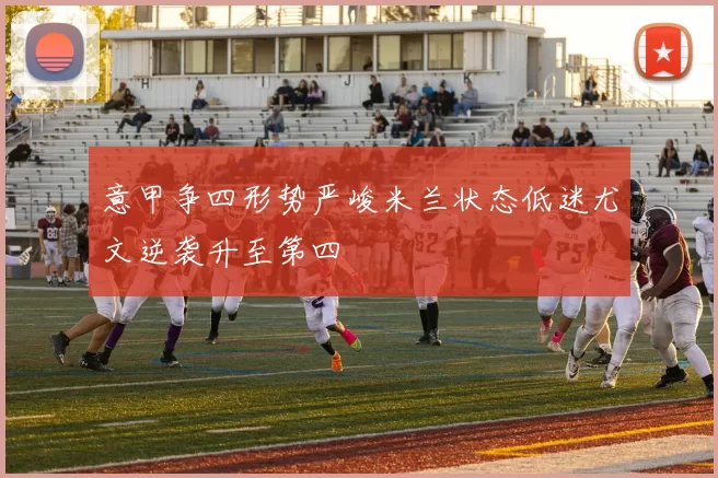 意甲争四形势严峻米兰状态低迷尤文逆袭升至第四