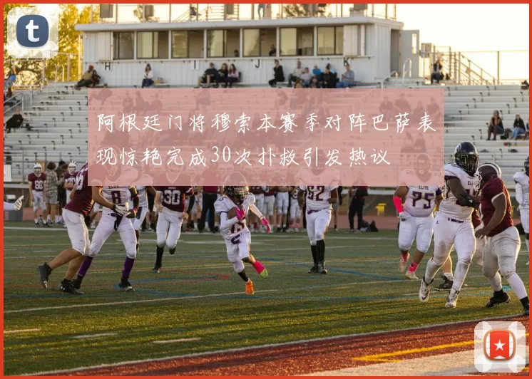 阿根廷门将穆索本赛季对阵巴萨表现惊艳完成30次扑救引发热议